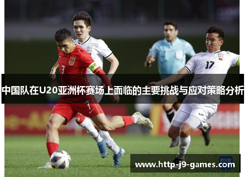 中国队在U20亚洲杯赛场上面临的主要挑战与应对策略分析