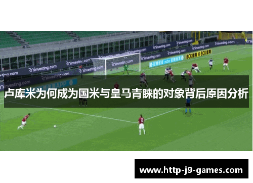 卢库米为何成为国米与皇马青睐的对象背后原因分析