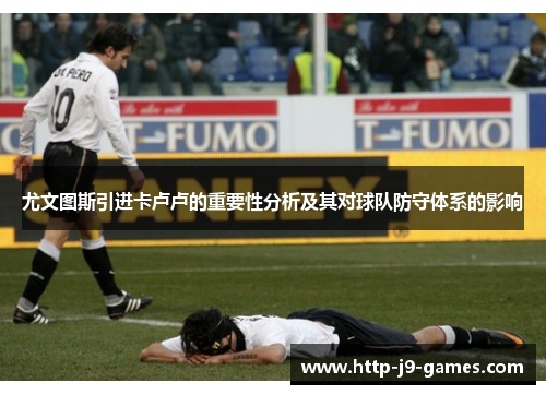 尤文图斯引进卡卢卢的重要性分析及其对球队防守体系的影响