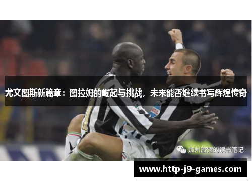 尤文图斯新篇章：图拉姆的崛起与挑战，未来能否继续书写辉煌传奇