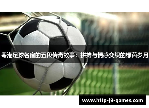 粤港足球名宿的五段传奇故事：拼搏与情感交织的绿茵岁月