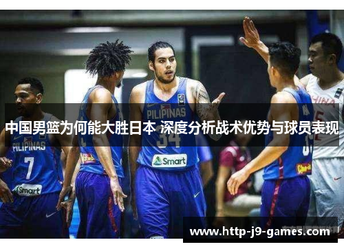 中国男篮为何能大胜日本 深度分析战术优势与球员表现