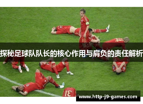 探秘足球队队长的核心作用与肩负的责任解析