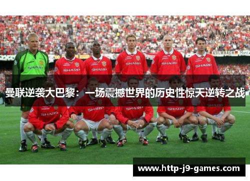 曼联逆袭大巴黎：一场震撼世界的历史性惊天逆转之战