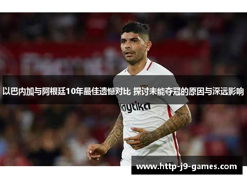 以巴内加与阿根廷10年最佳遗憾对比 探讨未能夺冠的原因与深远影响