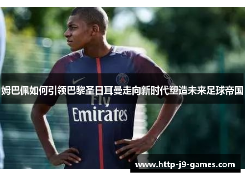 姆巴佩如何引领巴黎圣日耳曼走向新时代塑造未来足球帝国