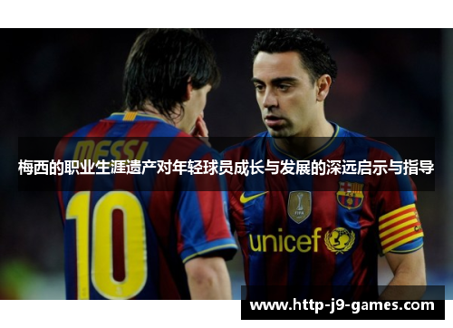 梅西的职业生涯遗产对年轻球员成长与发展的深远启示与指导 梅西的职业生涯遗产对年轻球员成长与发展的深远启示与指导