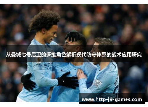 从曼城七号后卫的多维角色解析现代防守体系的战术应用研究