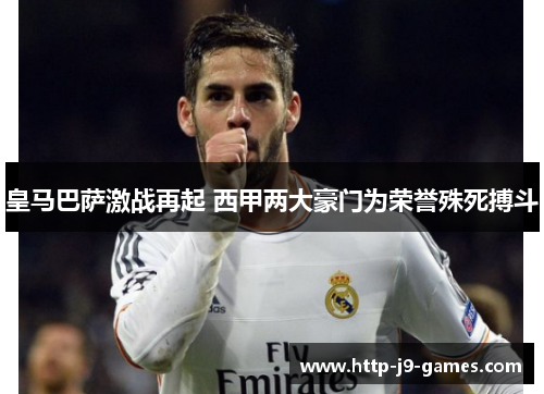 皇马巴萨激战再起 西甲两大豪门为荣誉殊死搏斗
