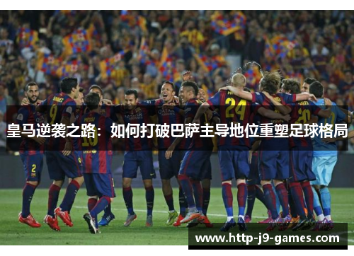 皇马逆袭之路：如何打破巴萨主导地位重塑足球格局