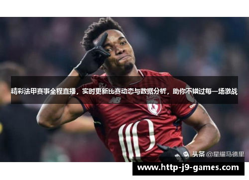 精彩法甲赛事全程直播，实时更新比赛动态与数据分析，助你不错过每一场激战