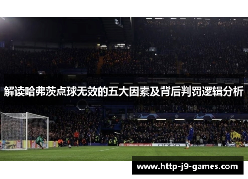 解读哈弗茨点球无效的五大因素及背后判罚逻辑分析 解读哈弗茨点球无效的五大因素及背后判罚逻辑分析