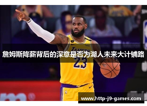 詹姆斯降薪背后的深意是否为湖人未来大计铺路 詹姆斯降薪背后的深意是否为湖人未来大计铺路