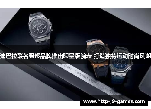 迪巴拉联名奢侈品牌推出限量版腕表 打造独特运动时尚风潮 迪巴拉联名奢侈品牌推出限量版腕表 打造独特运动时尚风潮