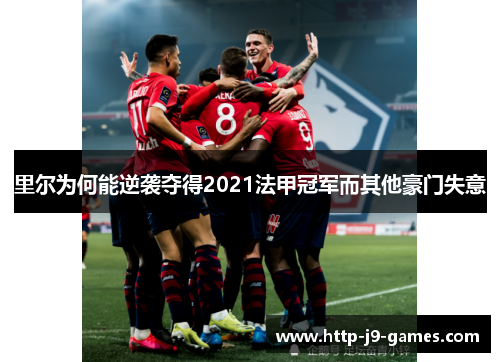 里尔为何能逆袭夺得2021法甲冠军而其他豪门失意 里尔为何能逆袭夺得2021法甲冠军而其他豪门失意
