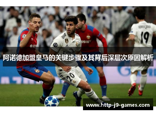 阿诺德加盟皇马的关键步骤及其背后深层次原因解析 阿诺德加盟皇马的关键步骤及其背后深层次原因解析