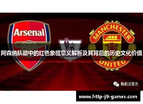 阿森纳队徽中的红色象征意义解析及其背后的历史文化价值 阿森纳队徽中的红色象征意义解析及其背后的历史文化价值