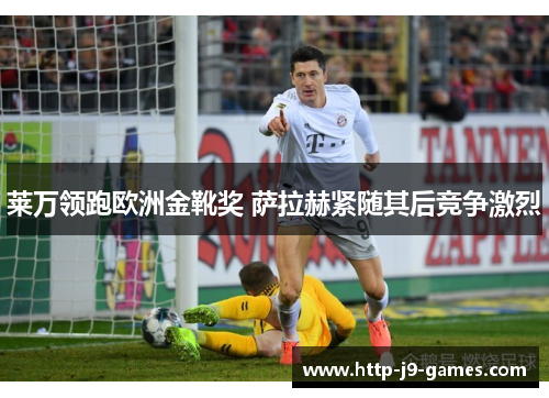 莱万领跑欧洲金靴奖 萨拉赫紧随其后竞争激烈