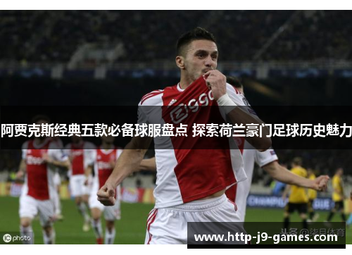 阿贾克斯经典五款必备球服盘点 探索荷兰豪门足球历史魅力