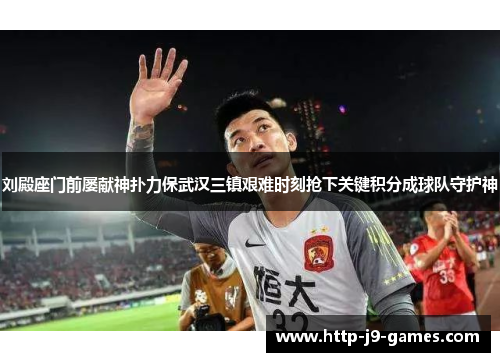 刘殿座门前屡献神扑力保武汉三镇艰难时刻抢下关键积分成球队守护神