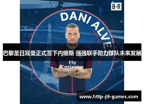 巴黎圣日耳曼正式签下内维斯 强强联手助力球队未来发展