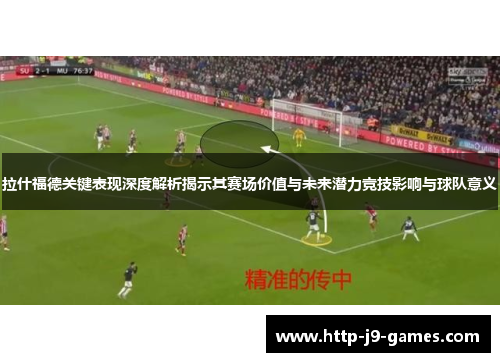 拉什福德关键表现深度解析揭示其赛场价值与未来潜力竞技影响与球队意义