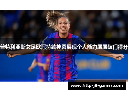 普特利亚斯女足欧冠持续神勇展现个人能力屡屡破门得分