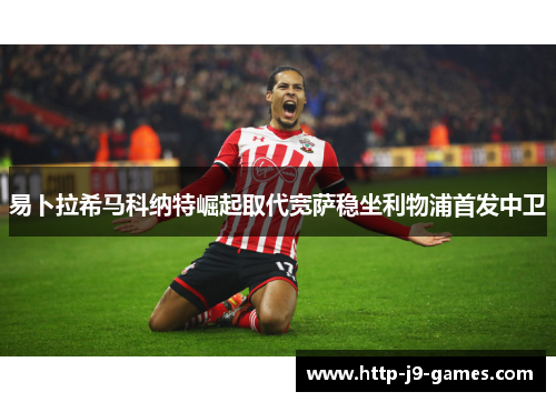 易卜拉希马科纳特崛起取代宽萨稳坐利物浦首发中卫