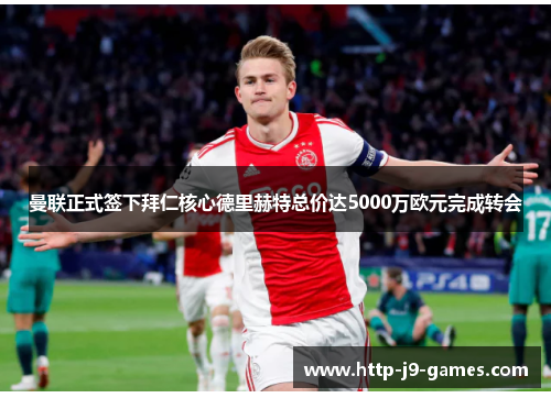 曼联正式签下拜仁核心德里赫特总价达5000万欧元完成转会