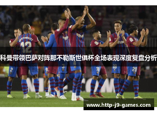科曼带领巴萨对阵那不勒斯世俱杯全场表现深度复盘分析