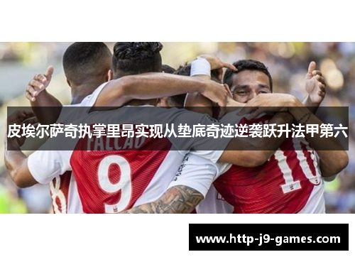 皮埃尔萨奇执掌里昂实现从垫底奇迹逆袭跃升法甲第六 皮埃尔萨奇执掌里昂实现从垫底奇迹逆袭跃升法甲第六
