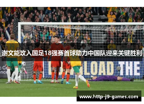 谢文能攻入国足18强赛首球助力中国队迎来关键胜利 谢文能攻入国足18强赛首球助力中国队迎来关键胜利