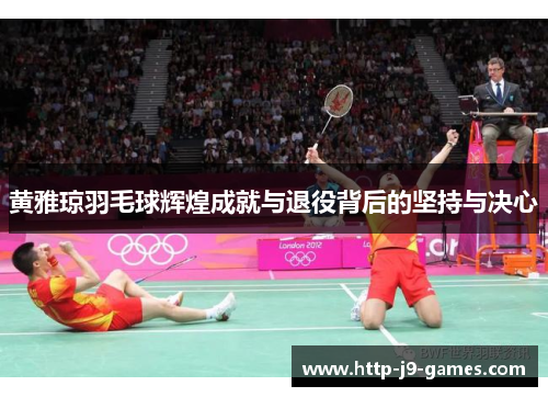 黄雅琼羽毛球辉煌成就与退役背后的坚持与决心